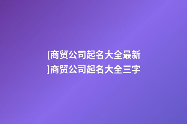 [商贸公司起名大全最新]商贸公司起名大全三字-第1张-公司起名-玄机派